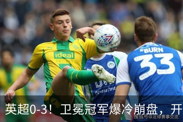英超0-3！卫冕冠军爆冷崩盘，开局7连胜终结+丢榜首，123年神迹作古