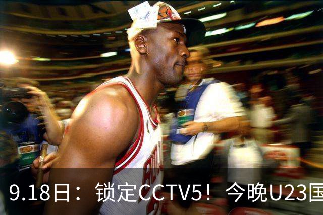 9.18日：锁定CCTV5！今晚U23国足亚运会首秀，毛伟杰能不能首发？三大超龄球员入选